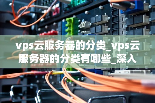 vps云服务器的分类_vps云服务器的分类有哪些_深入理解VPS云服务器的分类