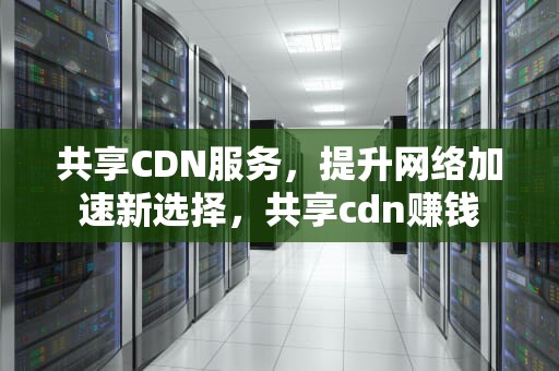 共享CDN服务，提升网络加速新选择，共享cdn赚钱