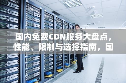 国内免费CDN服务大盘点，性能、限制与选择指南，国内免费cdn
