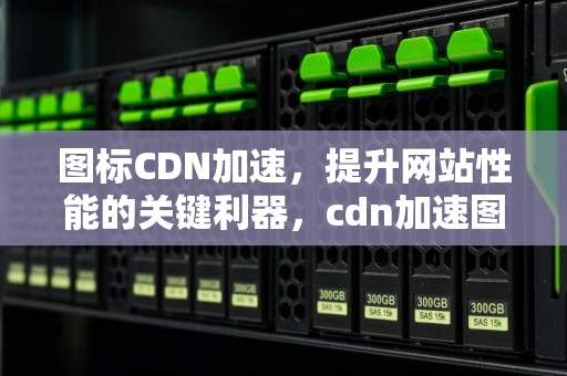 图标CDN加速，提升网站性能的关键利器，cdn加速图片
