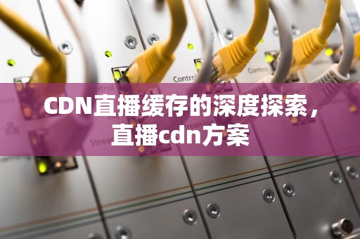 CDN直播缓存的深度探索，直播cdn方案