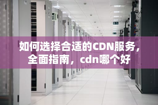 如何选择合适的CDN服务，全面指南，cdn哪个好