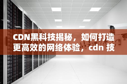 CDN黑科技揭秘，如何打造更高效的网络体验，cdn 技术