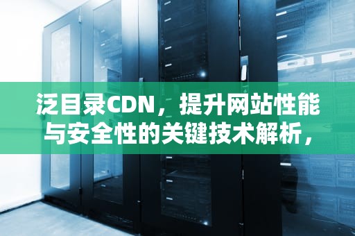 泛目录CDN，提升网站性能与安全性的关键技术解析，泛目录蜘蛛池出租