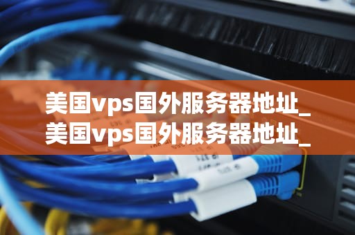 美国vps国外服务器地址_美国vps国外服务器地址_美国VPS国外服务器地址的全面解析