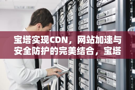宝塔实现CDN，网站加速与安全防护的完美结合，宝塔实现支付功能