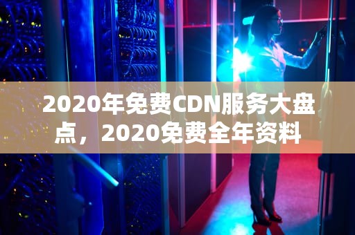 2020年免费CDN服务大盘点，2020免费全年资料