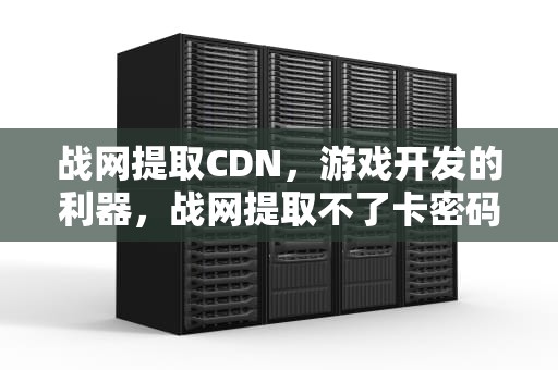 战网提取CDN，游戏开发的利器，战网提取不了卡密码怎么办