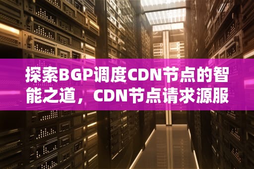 探索BGP调度CDN节点的智能之道，CDN节点请求源服务器时,请求被源服务器防火墙中断