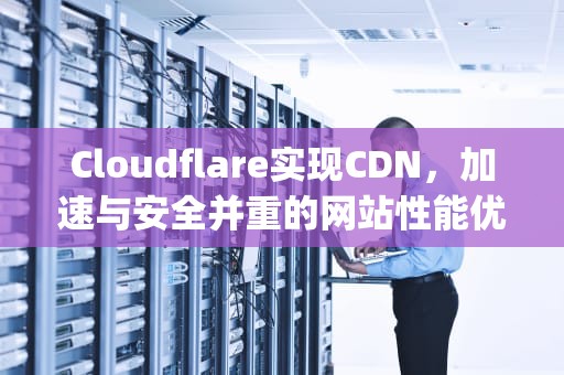 Cloudflare实现CDN，加速与安全并重的网站性能优化，Cloudflare实现ipv4访问IPv6