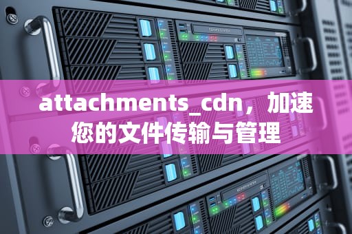 attachments_cdn，加速您的文件传输与管理