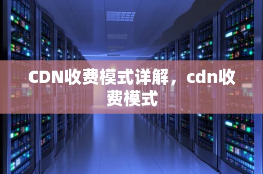 CDN收费模式详解，cdn收费模式