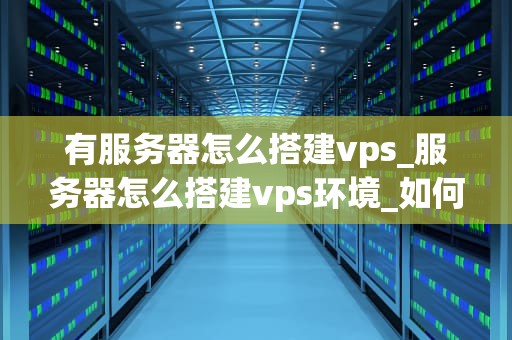 有服务器怎么搭建vps_服务器怎么搭建vps环境_如何搭建自己的VPS服务器