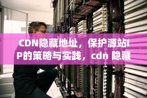 CDN隐藏地址，保护源站IP的策略与实践，cdn 隐藏ip