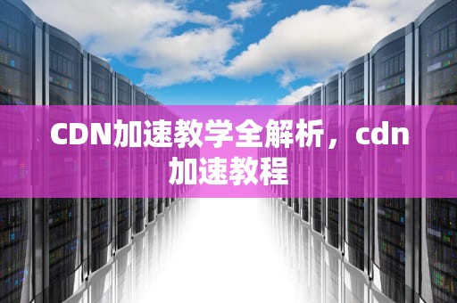 CDN加速教学全解析，cdn加速教程