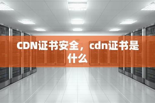 CDN证书安全，cdn证书是什么
