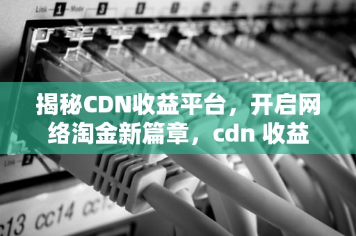 揭秘CDN收益平台，开启网络淘金新篇章，cdn 收益