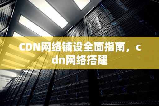 CDN网络铺设全面指南，cdn网络搭建