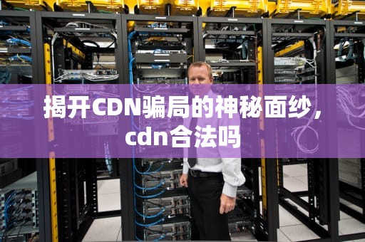 揭开CDN骗局的神秘面纱，cdn合法吗