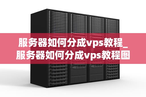 服务器如何分成vps教程_服务器如何分成vps教程图解_服务器如何分成VPS教程
