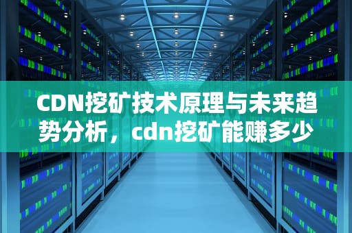 CDN挖矿技术原理与未来趋势分析，cdn挖矿能赚多少钱
