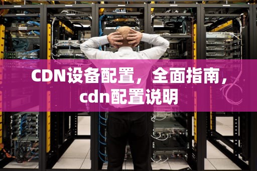 CDN设备配置，全面指南，cdn配置说明