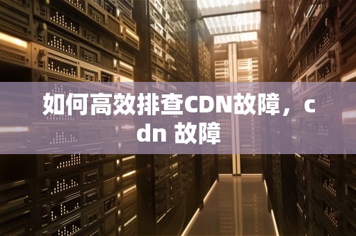 如何高效排查CDN故障，cdn 故障