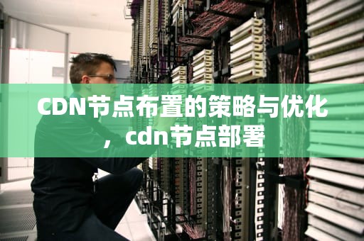 CDN节点布置的策略与优化，cdn节点部署