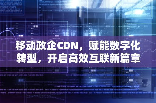 移动政企CDN，赋能数字化转型，开启高效互联新篇章，移动政企解决方案经理