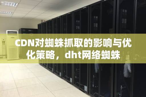 CDN对蜘蛛抓取的影响与优化策略，dht网络蜘蛛