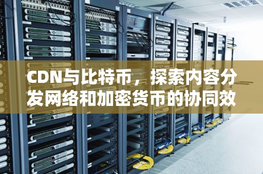 CDN与比特币，探索内容分发网络和加密货币的协同效应，比特币 c2c