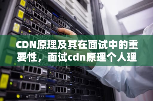 CDN原理及其在面试中的重要性，面试cdn原理个人理解