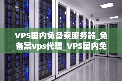 VPS国内免备案服务器_免备案vps代理_VPS国内免备案服务器的优势与应用