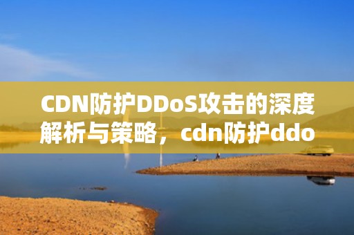 CDN防护DDoS攻击的深度解析与策略，cdn防护ddos