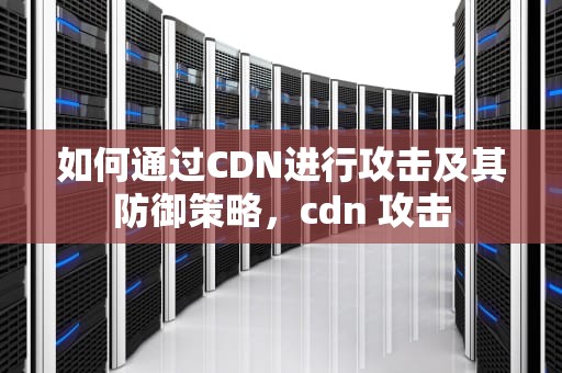 如何通过CDN进行攻击及其防御策略，cdn 攻击
