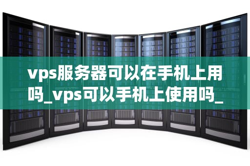 vps服务器可以在手机上用吗_vps可以手机上使用吗_VPS服务器在手机上的应用