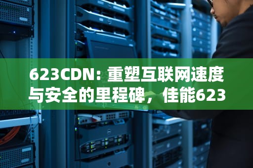 623CDN: 重塑互联网速度与安全的里程碑，佳能623cdn