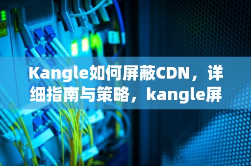 Kangle如何屏蔽CDN，详细指南与策略，kangle屏蔽海外