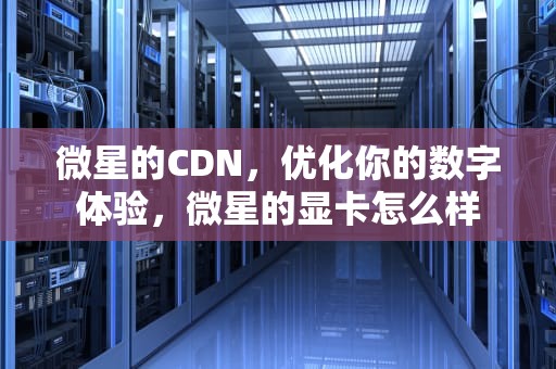 微星的CDN，优化你的数字体验，微星的显卡怎么样