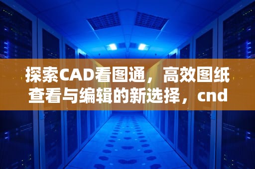 探索CAD看图通，高效图纸查看与编辑的新选择，cnd看图软件