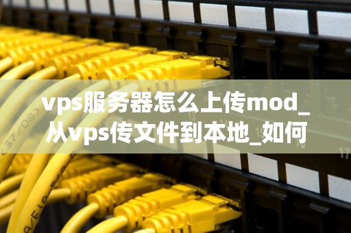 vps服务器怎么上传mod_从vps传文件到本地_如何上传Mod到VPS服务器