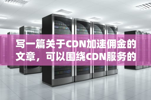 写一篇关于CDN加速佣金的文章，可以围绕CDN服务的市场现状、佣金模式以及如何通过CDN服务盈利等方面展开。以下是一个示例，cdn加速赚钱