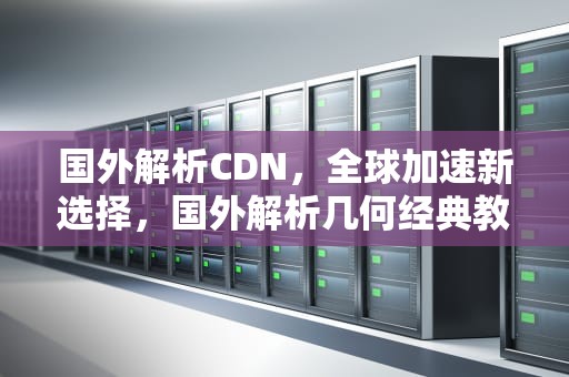 国外解析CDN，全球加速新选择，国外解析几何经典教材