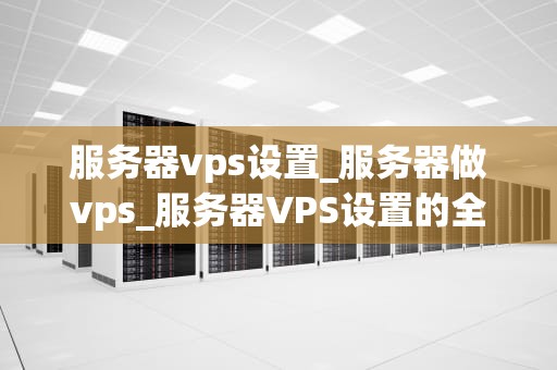 服务器vps设置_服务器做vps_服务器VPS设置的全面指南