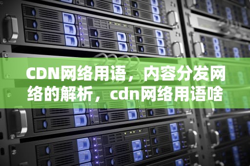 CDN网络用语，内容分发网络的解析，cdn网络用语啥意思