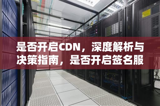 是否开启CDN，深度解析与决策指南，是否开启签名服务
