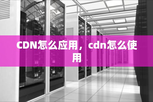 CDN怎么应用，cdn怎么使用