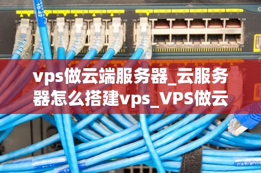 vps做云端服务器_云服务器怎么搭建vps_VPS做云端服务器的全面解析