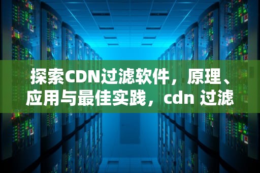 探索CDN过滤软件，原理、应用与最佳实践，cdn 过滤参数
