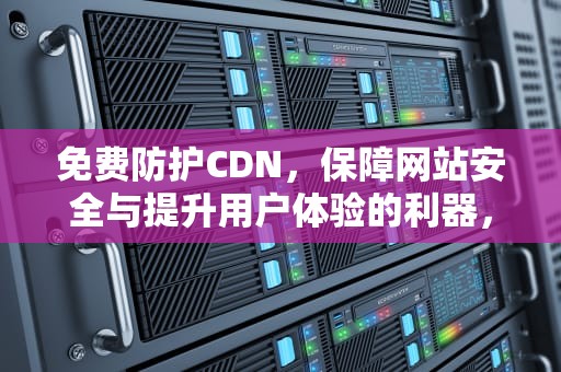 免费防护CDN，保障网站安全与提升用户体验的利器，免费防护软件